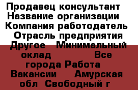 Продавец-консультант › Название организации ­ Компания-работодатель › Отрасль предприятия ­ Другое › Минимальный оклад ­ 25 000 - Все города Работа » Вакансии   . Амурская обл.,Свободный г.